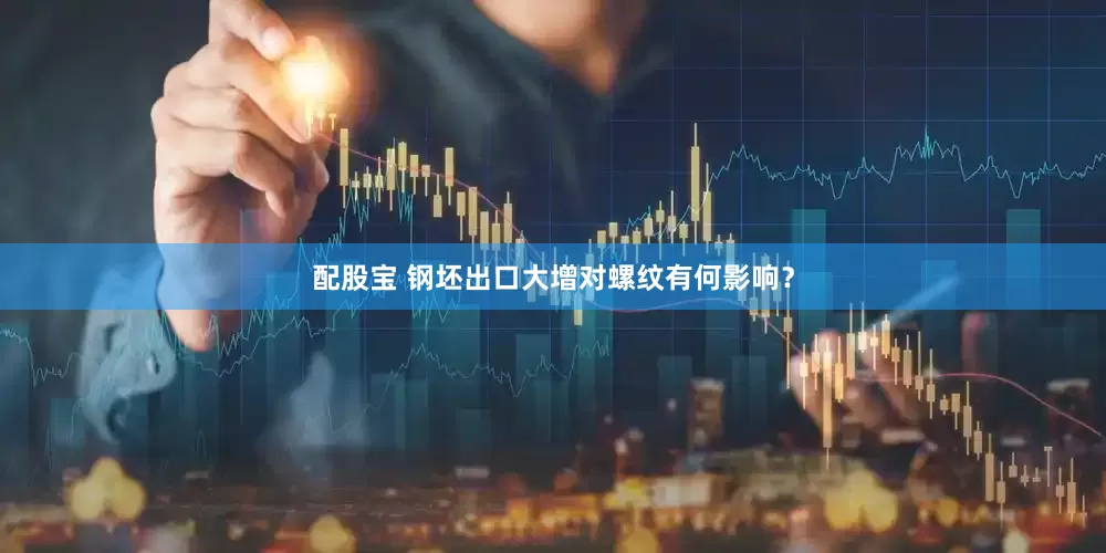配股宝 钢坯出口大增对螺纹有何影响？