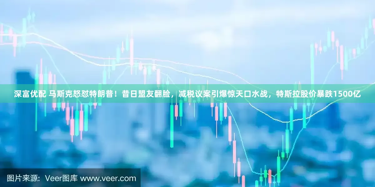 深富优配 马斯克怒怼特朗普！昔日盟友翻脸，减税议案引爆惊天口水战，特斯拉股价暴跌1500亿
