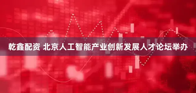 乾鑫配资 北京人工智能产业创新发展人才论坛举办