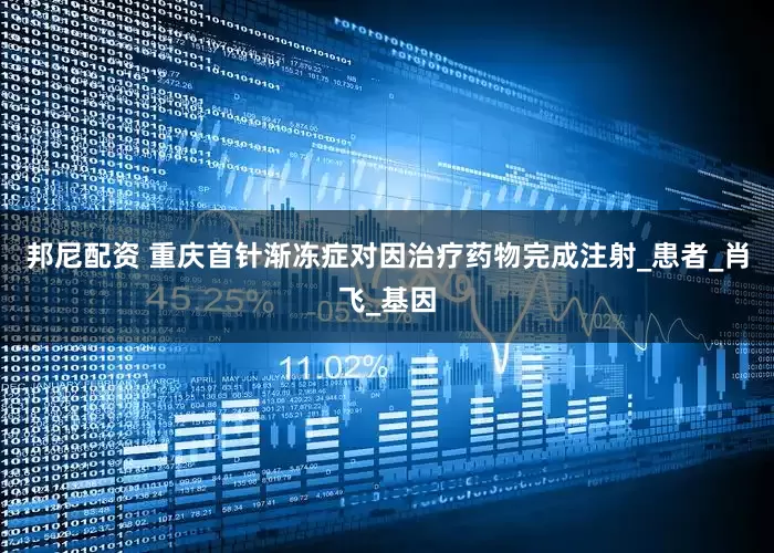 邦尼配资 重庆首针渐冻症对因治疗药物完成注射_患者_肖飞_基因