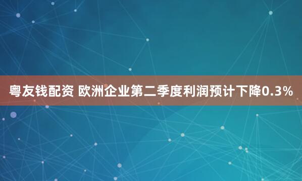 粤友钱配资 欧洲企业第二季度利润预计下降0.3%