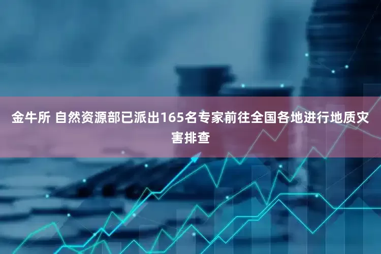 金牛所 自然资源部已派出165名专家前往全国各地进行地质灾害排查