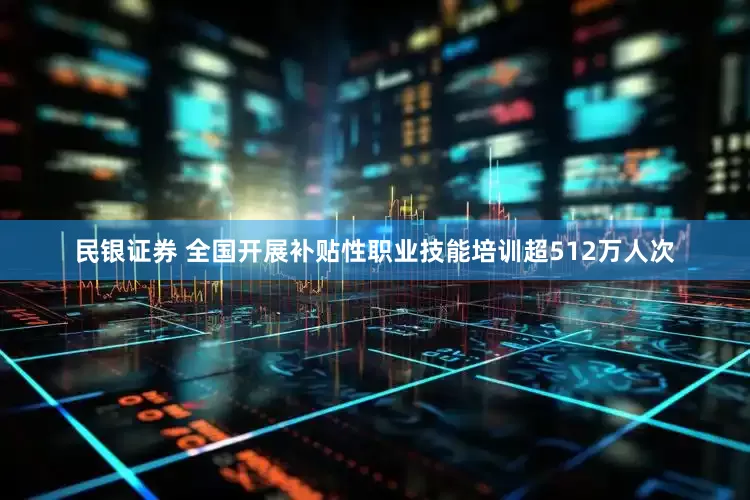 民银证券 全国开展补贴性职业技能培训超512万人次