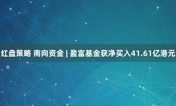 红盘策略 南向资金 | 盈富基金获净买入41.61亿港元