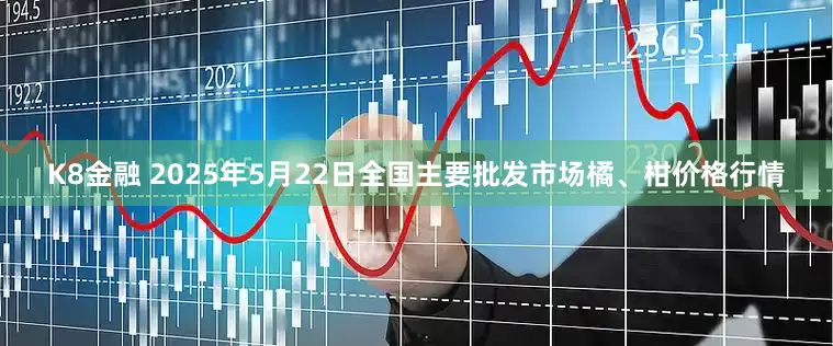 K8金融 2025年5月22日全国主要批发市场橘、柑价格行情