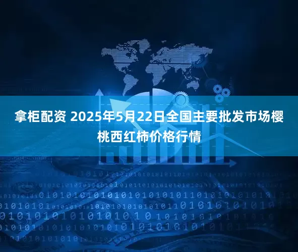拿柜配资 2025年5月22日全国主要批发市场樱桃西红柿价格行情