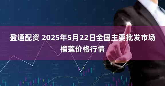 盈通配资 2025年5月22日全国主要批发市场榴莲价格行情