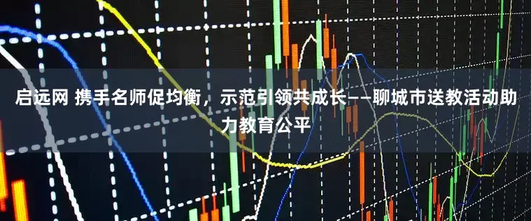 启远网 携手名师促均衡，示范引领共成长——聊城市送教活动助力教育公平