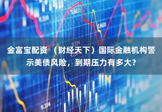 金富宝配资 （财经天下）国际金融机构警示美债风险，到期压力有多大？