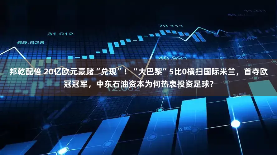 邦乾配倍 20亿欧元豪赌“兑现”！“大巴黎”5比0横扫国际米兰，首夺欧冠冠军，中东石油资本为何热衷投资足球？