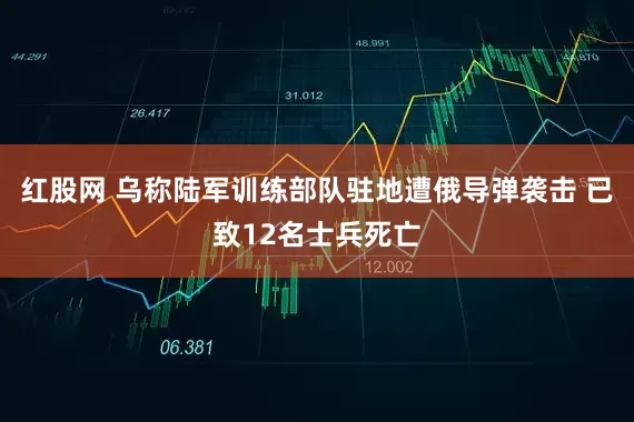 红股网 乌称陆军训练部队驻地遭俄导弹袭击 已致12名士兵死亡