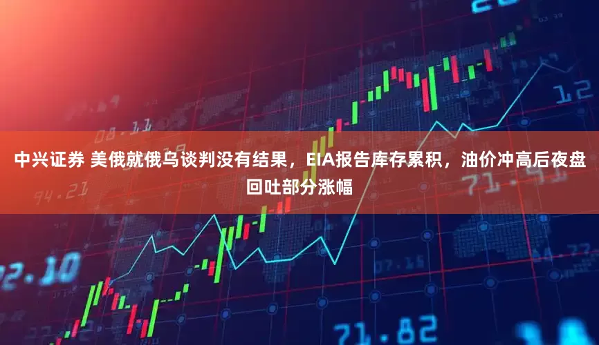 中兴证券 美俄就俄乌谈判没有结果，EIA报告库存累积，油价冲高后夜盘回吐部分涨幅