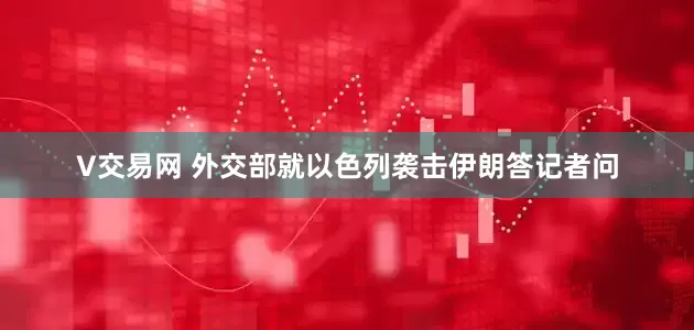 V交易网 外交部就以色列袭击伊朗答记者问