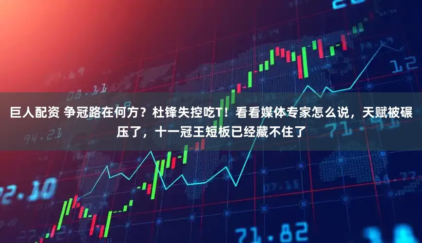 巨人配资 争冠路在何方？杜锋失控吃T！看看媒体专家怎么说，天赋被碾压了，十一冠王短板已经藏不住了