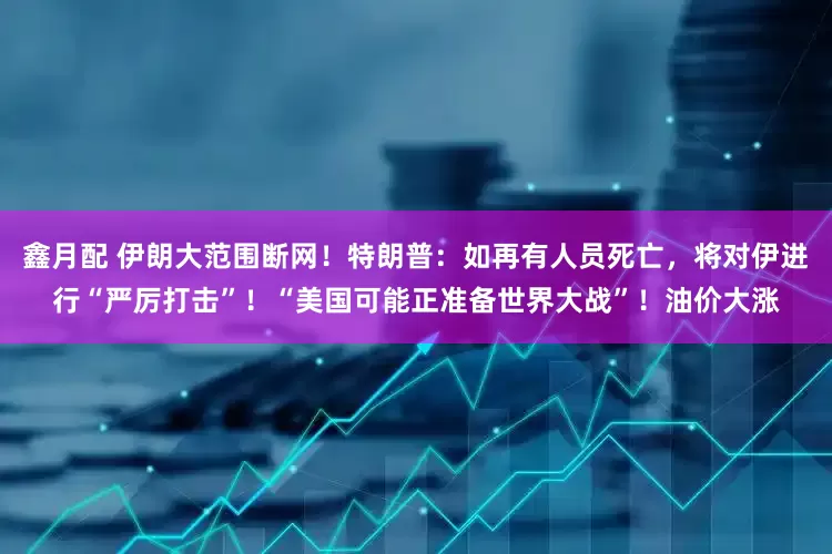 鑫月配 伊朗大范围断网！特朗普：如再有人员死亡，将对伊进行“严厉打击”！“美国可能正准备世界大战”！油价大涨