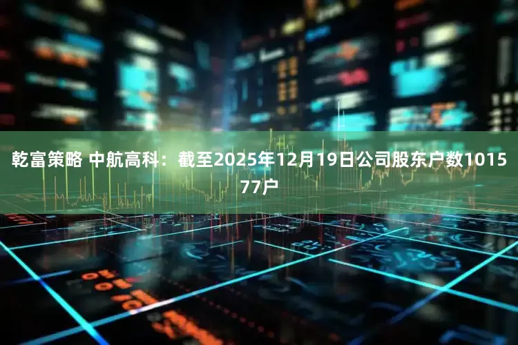 乾富策略 中航高科：截至2025年12月19日公司股东户数101577户