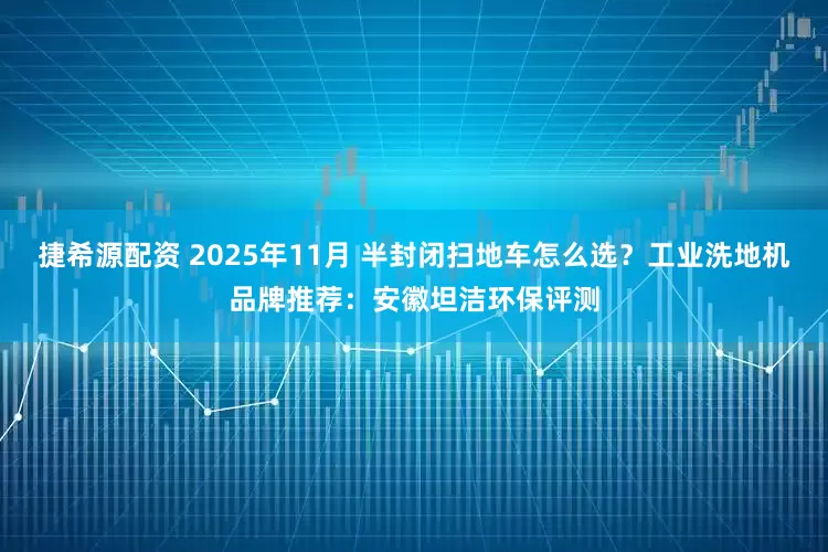捷希源配资 2025年11月 半封闭扫地车怎么选？工业洗地机品牌推荐：安徽坦洁环保评测