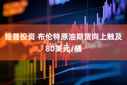 括普投资 布伦特原油期货向上触及80美元/桶