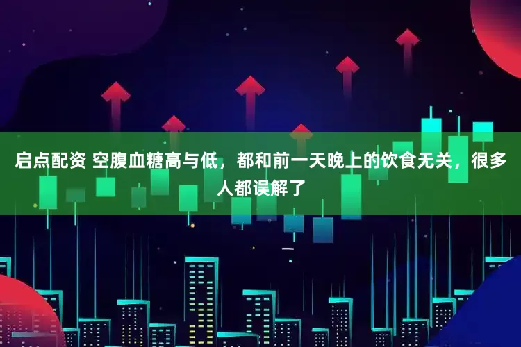 启点配资 空腹血糖高与低，都和前一天晚上的饮食无关，很多人都误解了