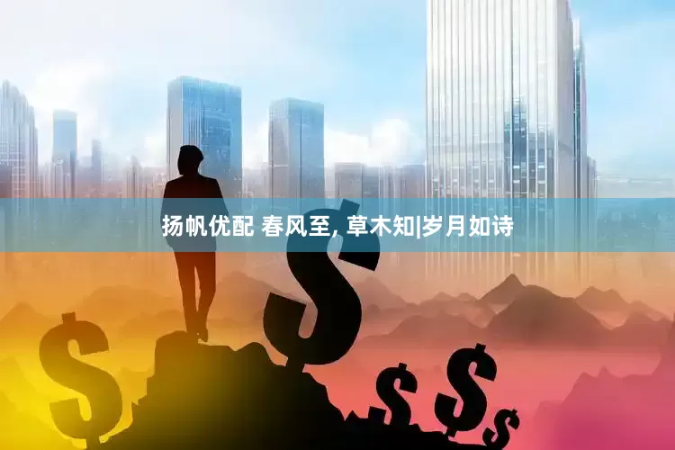扬帆优配 春风至, 草木知|岁月如诗